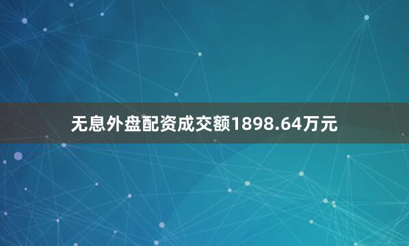 无息外盘配资成交额1898.64万元