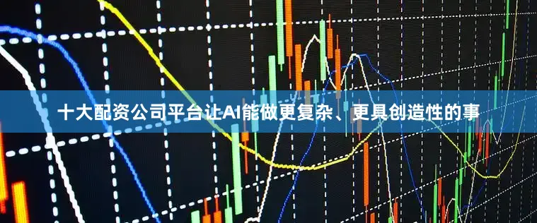 十大配资公司平台让AI能做更复杂、更具创造性的事