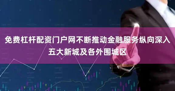 免费杠杆配资门户网不断推动金融服务纵向深入五大新城及各外围城区