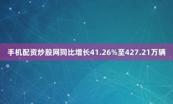 手机配资炒股网同比增长41.26%至427.21万辆