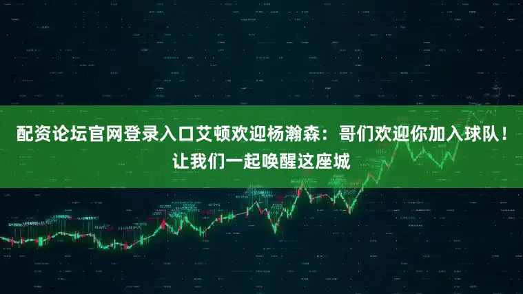 配资论坛官网登录入口艾顿欢迎杨瀚森：哥们欢迎你加入球队！让我们一起唤醒这座城
