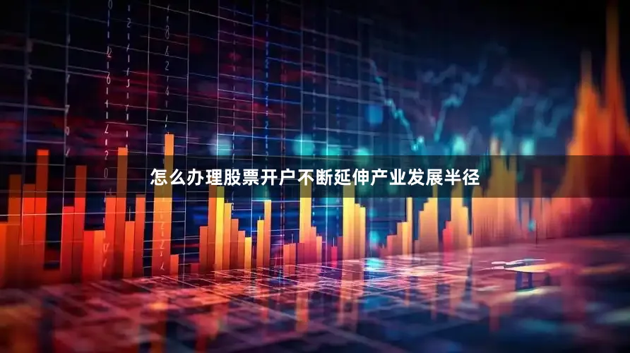 怎么办理股票开户不断延伸产业发展半径