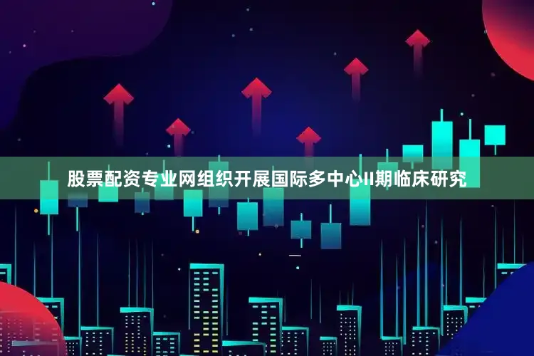 股票配资专业网组织开展国际多中心II期临床研究