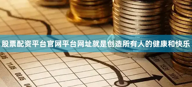 股票配资平台官网平台网址就是创造所有人的健康和快乐
