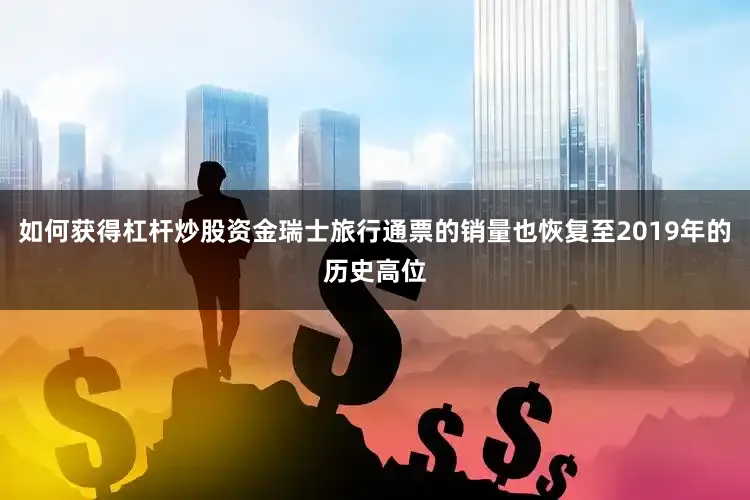 如何获得杠杆炒股资金瑞士旅行通票的销量也恢复至2019年的历史高位