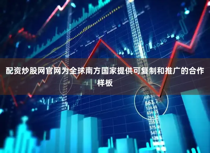 配资炒股网官网为全球南方国家提供可复制和推广的合作样板