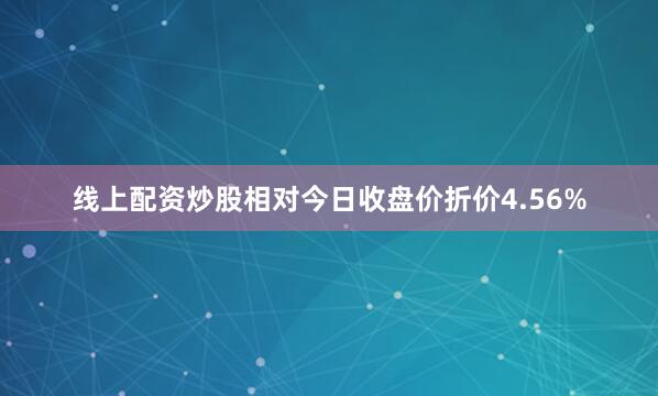 线上配资炒股相对今日收盘价折价4.56%