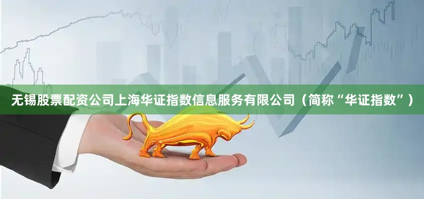 无锡股票配资公司上海华证指数信息服务有限公司（简称“华证指数”）