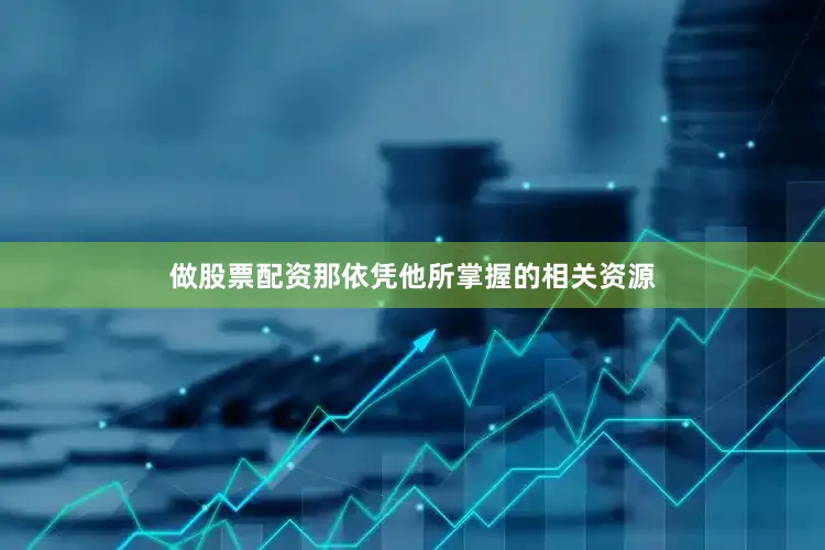 做股票配资那依凭他所掌握的相关资源