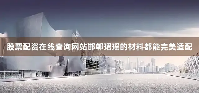 股票配资在线查询网站邯郸珺瑶的材料都能完美适配