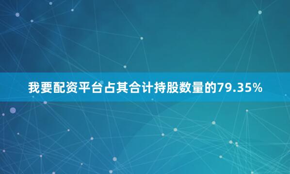 我要配资平台占其合计持股数量的79.35%