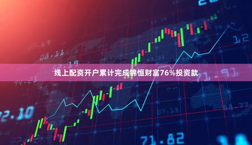 线上配资开户累计完成锦恒财富76%投资款