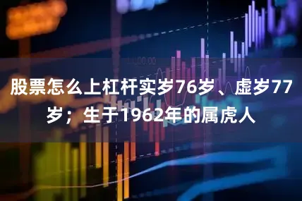 股票怎么上杠杆实岁76岁、虚岁77岁；生于1962年的属虎人