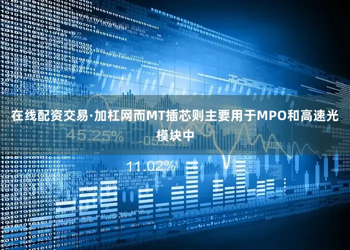 在线配资交易·加杠网而MT插芯则主要用于MPO和高速光模块中