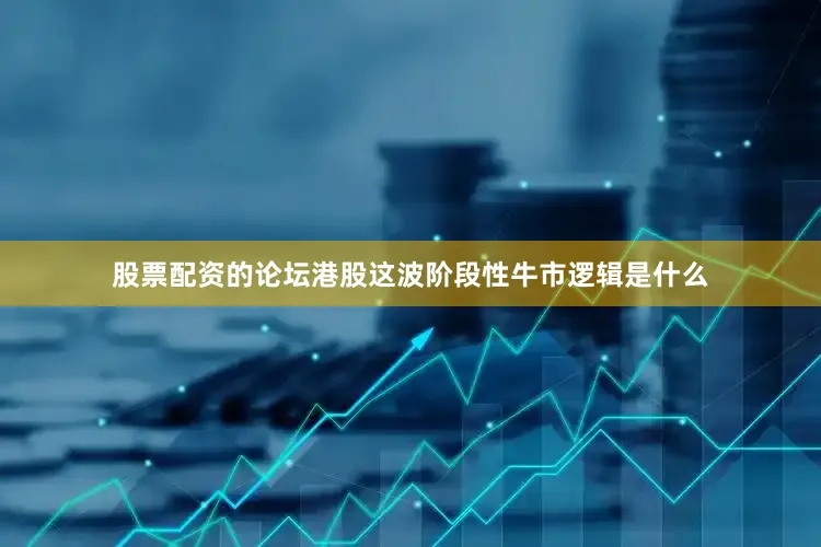 股票配资的论坛港股这波阶段性牛市逻辑是什么