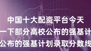 中国十大配资平台今天我们来看一下部分高校公布的强基计划录取分数线