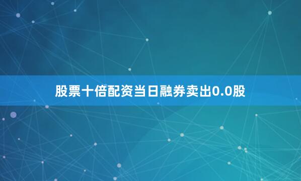 股票十倍配资当日融券卖出0.0股