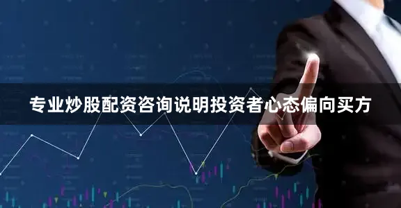 专业炒股配资咨询说明投资者心态偏向买方
