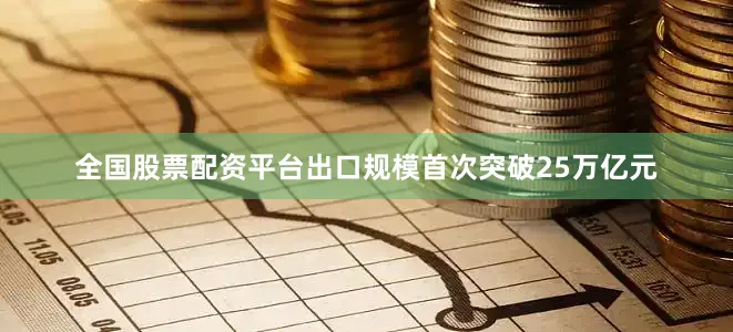 全国股票配资平台出口规模首次突破25万亿元