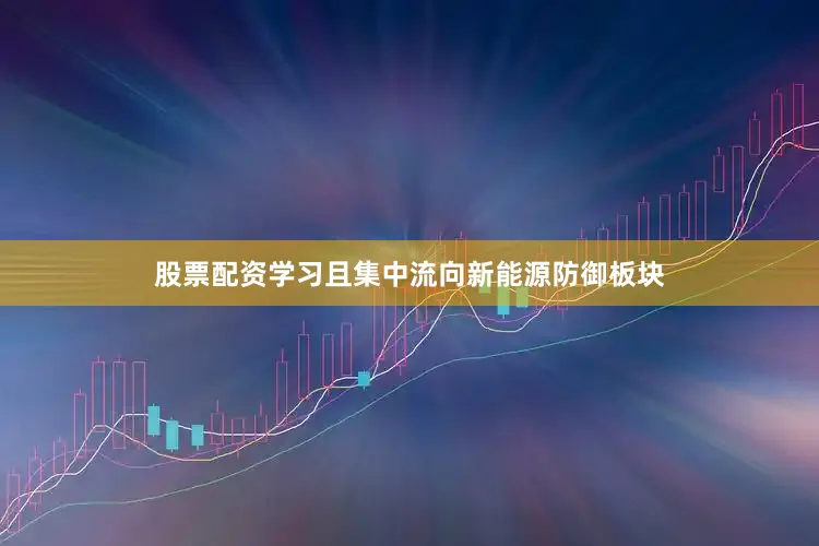 股票配资学习且集中流向新能源防御板块