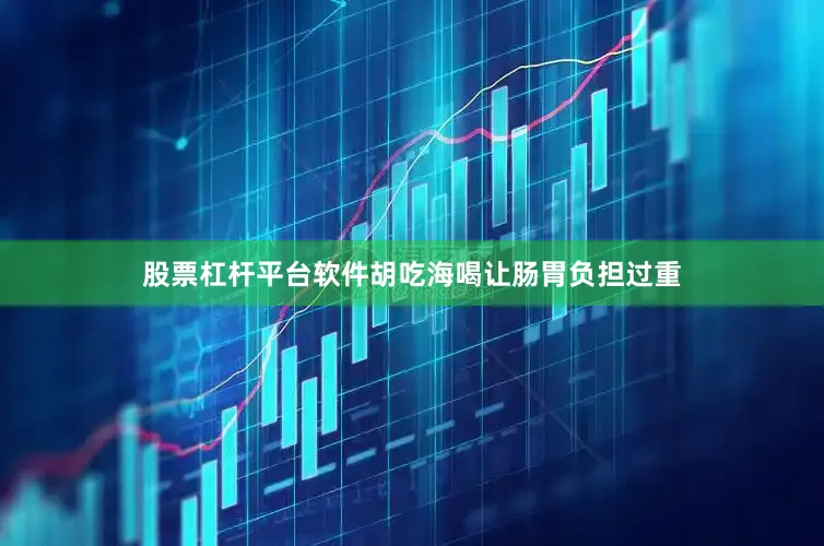 股票杠杆平台软件胡吃海喝让肠胃负担过重