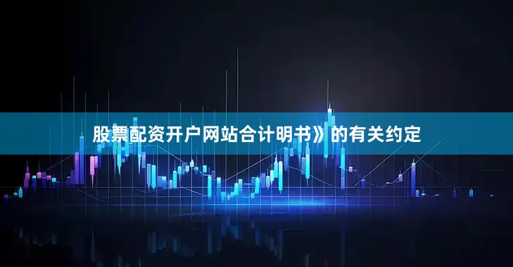 股票配资开户网站合计明书》的有关约定