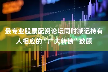 最专业股票配资论坛同时减记持有人相应的“广大转债”数额