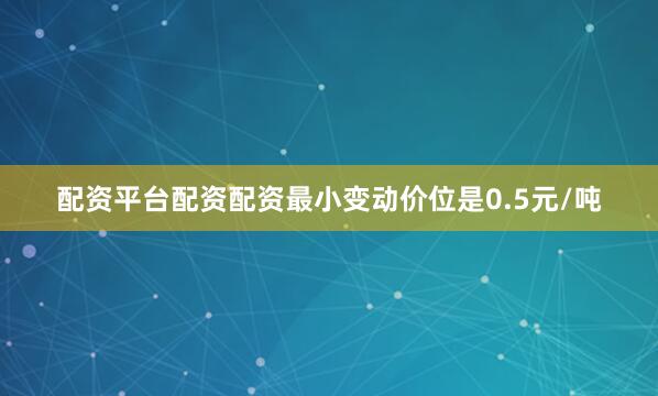 配资平台配资配资最小变动价位是0.5元/吨