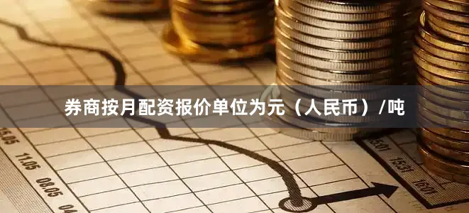 券商按月配资报价单位为元（人民币）/吨