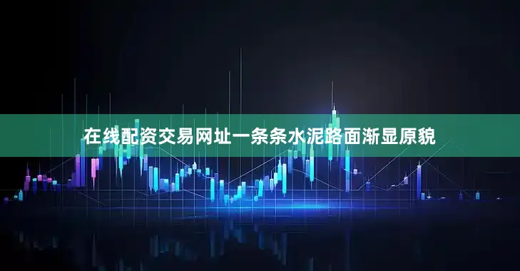 在线配资交易网址一条条水泥路面渐显原貌