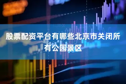 股票配资平台有哪些北京市关闭所有公园景区