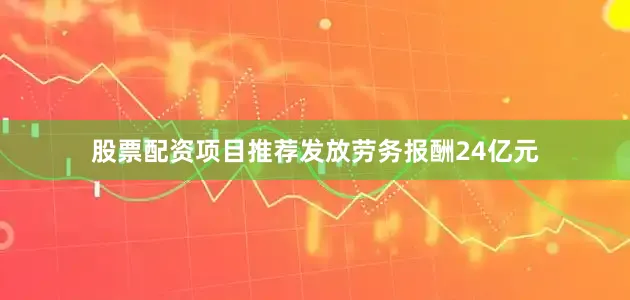 股票配资项目推荐发放劳务报酬24亿元