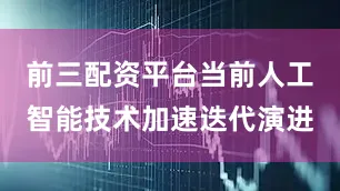 前三配资平台当前人工智能技术加速迭代演进