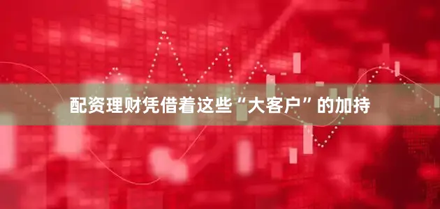 配资理财凭借着这些“大客户”的加持