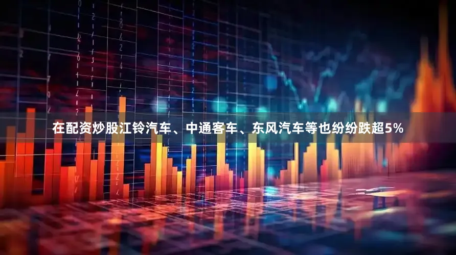在配资炒股江铃汽车、中通客车、东风汽车等也纷纷跌超5%