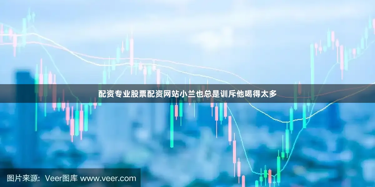 配资专业股票配资网站小兰也总是训斥他喝得太多