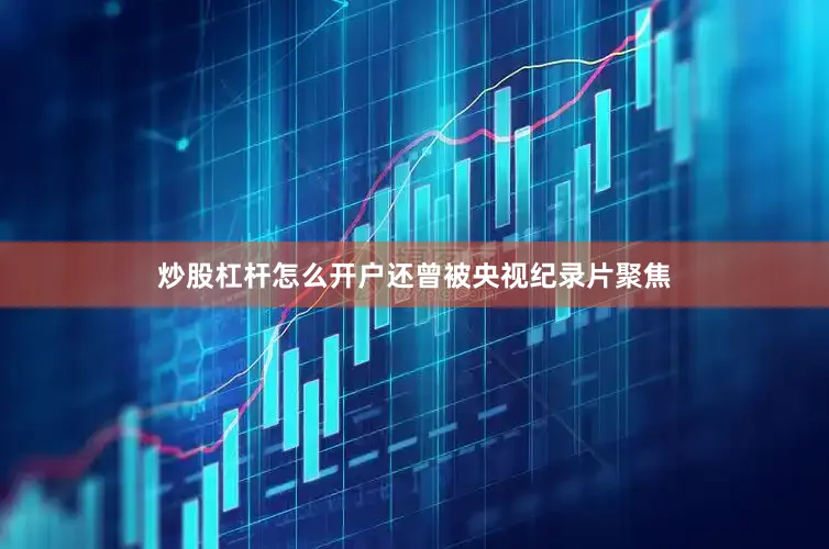 炒股杠杆怎么开户还曾被央视纪录片聚焦