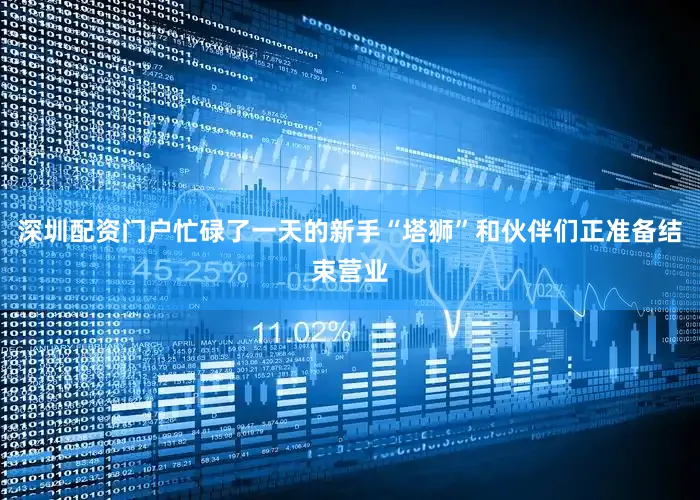 深圳配资门户忙碌了一天的新手“塔狮”和伙伴们正准备结束营业