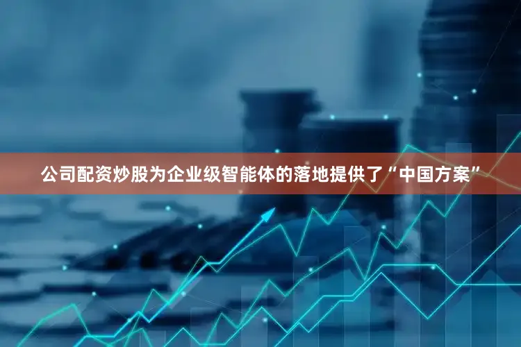 公司配资炒股为企业级智能体的落地提供了“中国方案”