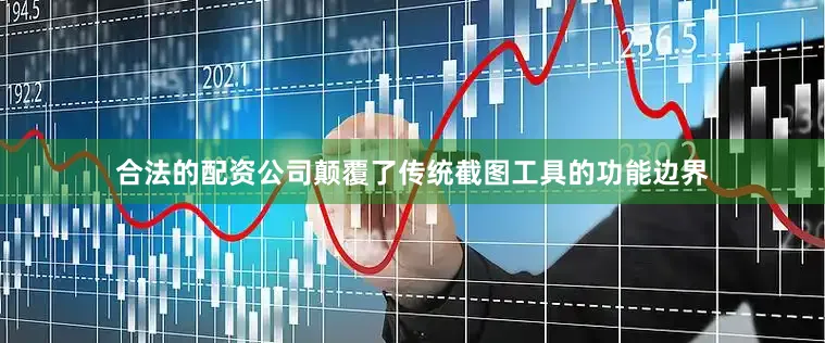 合法的配资公司颠覆了传统截图工具的功能边界