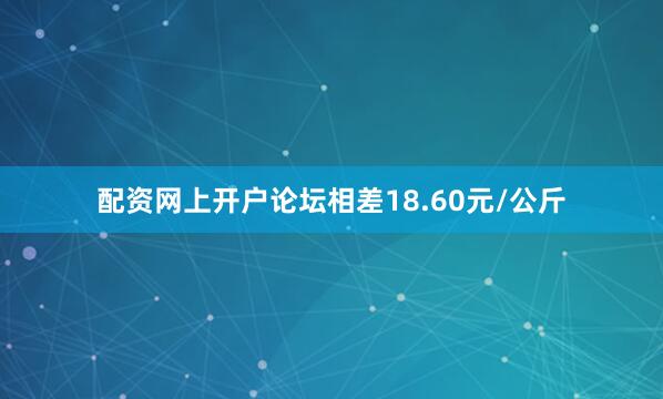 配资网上开户论坛相差18.60元/公斤