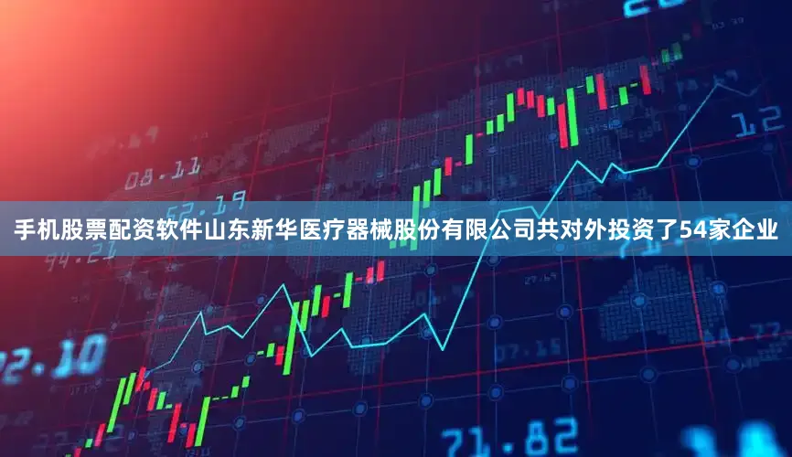 手机股票配资软件山东新华医疗器械股份有限公司共对外投资了54家企业