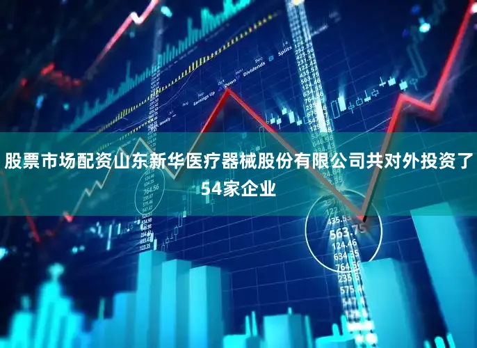 股票市场配资山东新华医疗器械股份有限公司共对外投资了54家企业