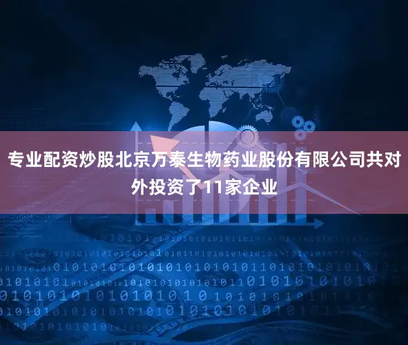 专业配资炒股北京万泰生物药业股份有限公司共对外投资了11家企业