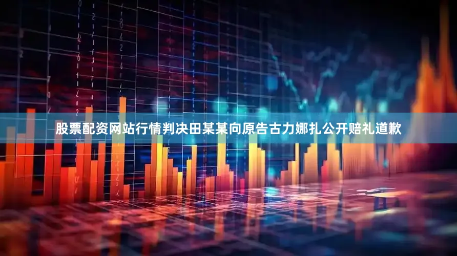 股票配资网站行情判决田某某向原告古力娜扎公开赔礼道歉