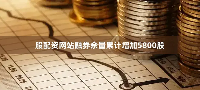 股配资网站融券余量累计增加5800股