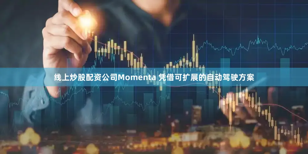 线上炒股配资公司Momenta 凭借可扩展的自动驾驶方案