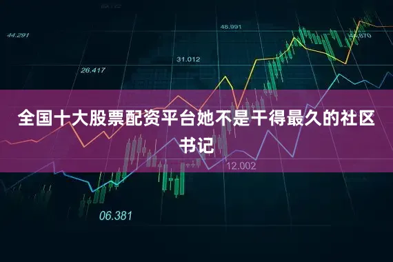 全国十大股票配资平台她不是干得最久的社区书记